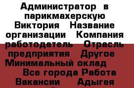 Администратор. в парикмахерскую Виктория › Название организации ­ Компания-работодатель › Отрасль предприятия ­ Другое › Минимальный оклад ­ 6 000 - Все города Работа » Вакансии   . Адыгея респ.,Адыгейск г.